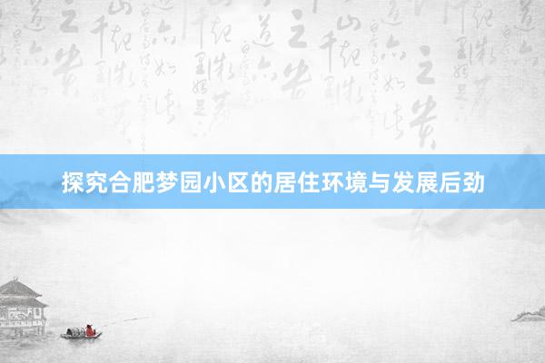 探究合肥梦园小区的居住环境与发展后劲