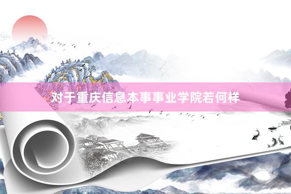 对于重庆信息本事事业学院若何样