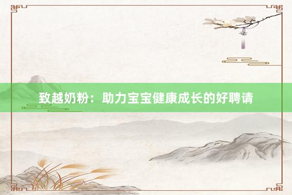 致越奶粉：助力宝宝健康成长的好聘请