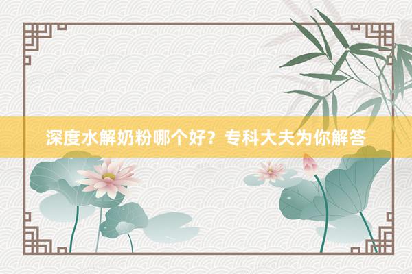 深度水解奶粉哪个好？专科大夫为你解答