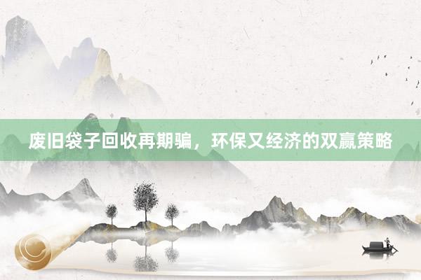 废旧袋子回收再期骗，环保又经济的双赢策略