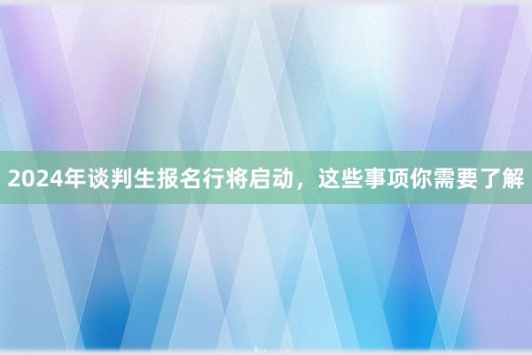 2024年谈判生报名行将启动，这些事项你需要了解