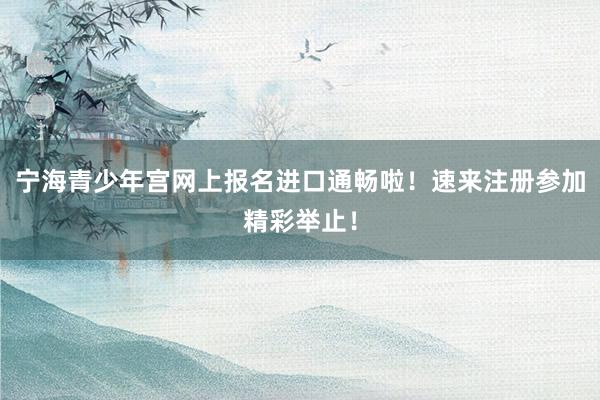 宁海青少年宫网上报名进口通畅啦！速来注册参加精彩举止！