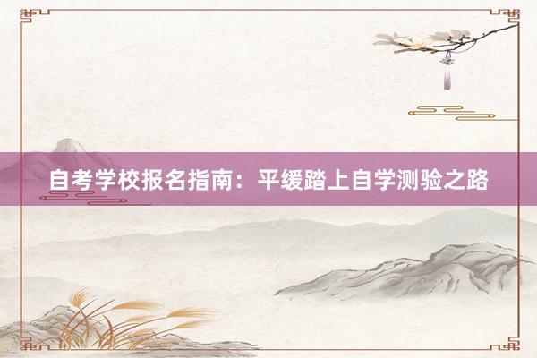 自考学校报名指南：平缓踏上自学测验之路